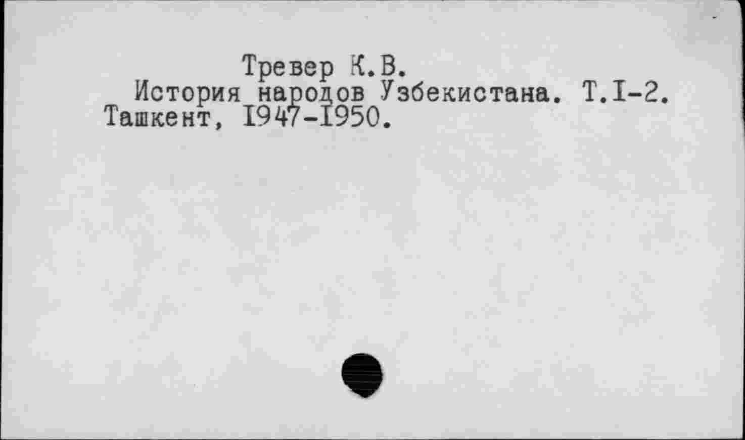 ﻿Тревер К.В.
История народов Узбекистана. Т.1-2. Ташкент, 1947-1950.